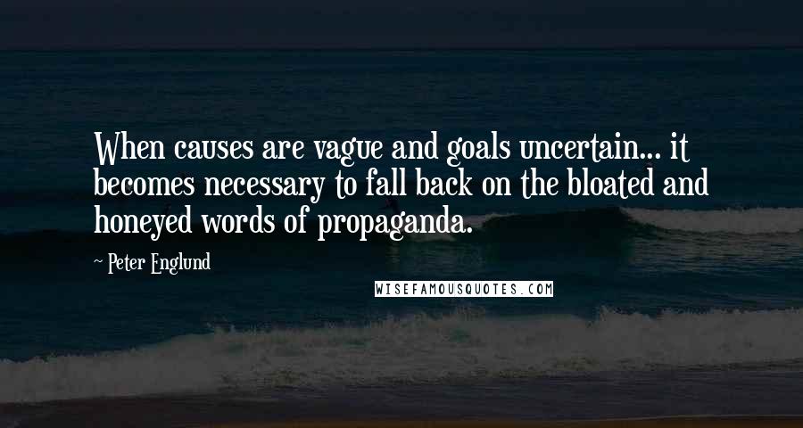 Peter Englund Quotes: When causes are vague and goals uncertain... it becomes necessary to fall back on the bloated and honeyed words of propaganda.