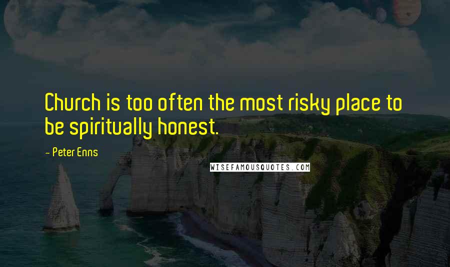 Peter Enns Quotes: Church is too often the most risky place to be spiritually honest.