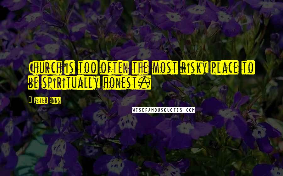 Peter Enns Quotes: Church is too often the most risky place to be spiritually honest.