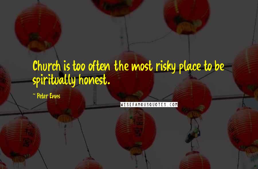 Peter Enns Quotes: Church is too often the most risky place to be spiritually honest.