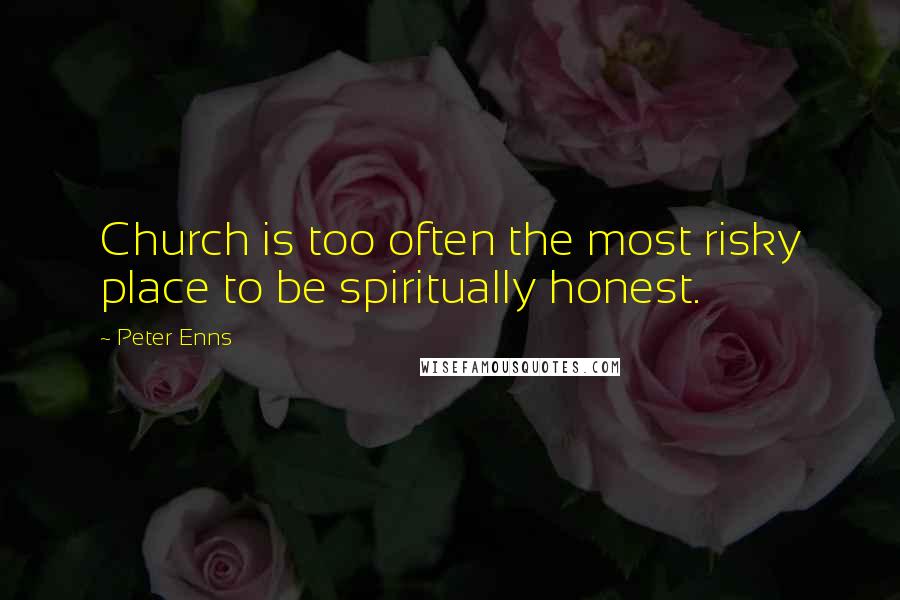 Peter Enns Quotes: Church is too often the most risky place to be spiritually honest.