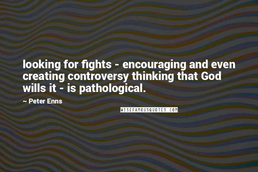 Peter Enns Quotes: looking for fights - encouraging and even creating controversy thinking that God wills it - is pathological.