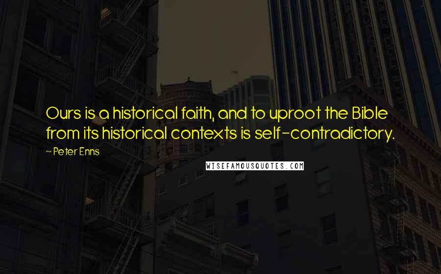 Peter Enns Quotes: Ours is a historical faith, and to uproot the Bible from its historical contexts is self-contradictory.