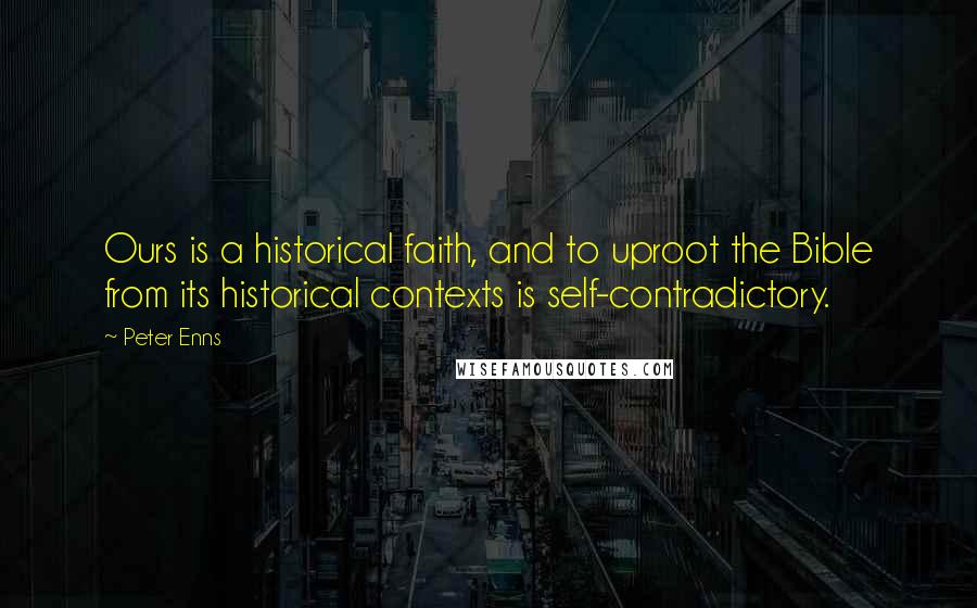 Peter Enns Quotes: Ours is a historical faith, and to uproot the Bible from its historical contexts is self-contradictory.