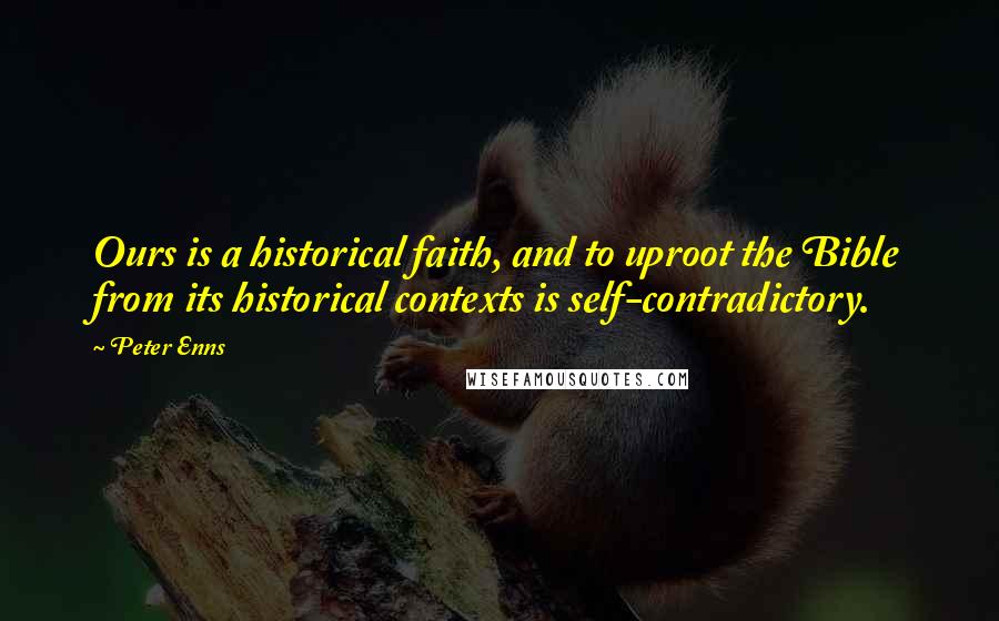 Peter Enns Quotes: Ours is a historical faith, and to uproot the Bible from its historical contexts is self-contradictory.