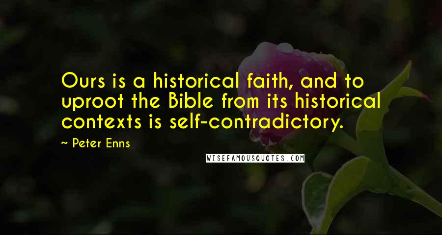 Peter Enns Quotes: Ours is a historical faith, and to uproot the Bible from its historical contexts is self-contradictory.