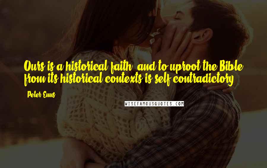 Peter Enns Quotes: Ours is a historical faith, and to uproot the Bible from its historical contexts is self-contradictory.