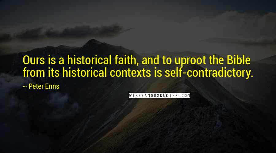 Peter Enns Quotes: Ours is a historical faith, and to uproot the Bible from its historical contexts is self-contradictory.