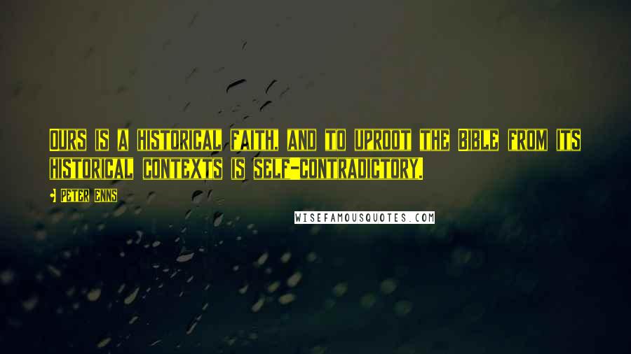 Peter Enns Quotes: Ours is a historical faith, and to uproot the Bible from its historical contexts is self-contradictory.