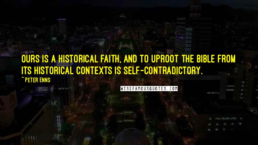 Peter Enns Quotes: Ours is a historical faith, and to uproot the Bible from its historical contexts is self-contradictory.