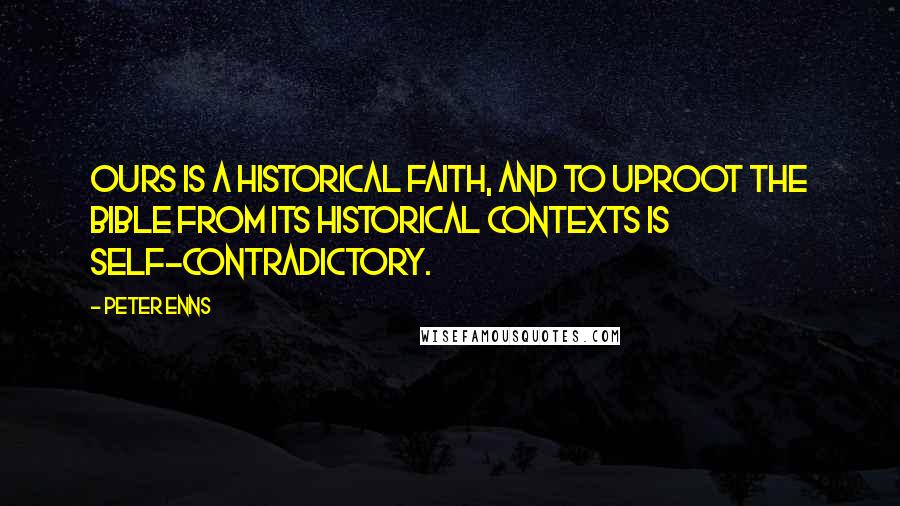 Peter Enns Quotes: Ours is a historical faith, and to uproot the Bible from its historical contexts is self-contradictory.
