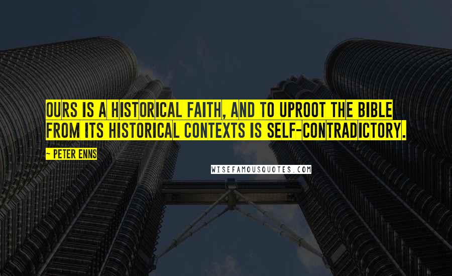 Peter Enns Quotes: Ours is a historical faith, and to uproot the Bible from its historical contexts is self-contradictory.