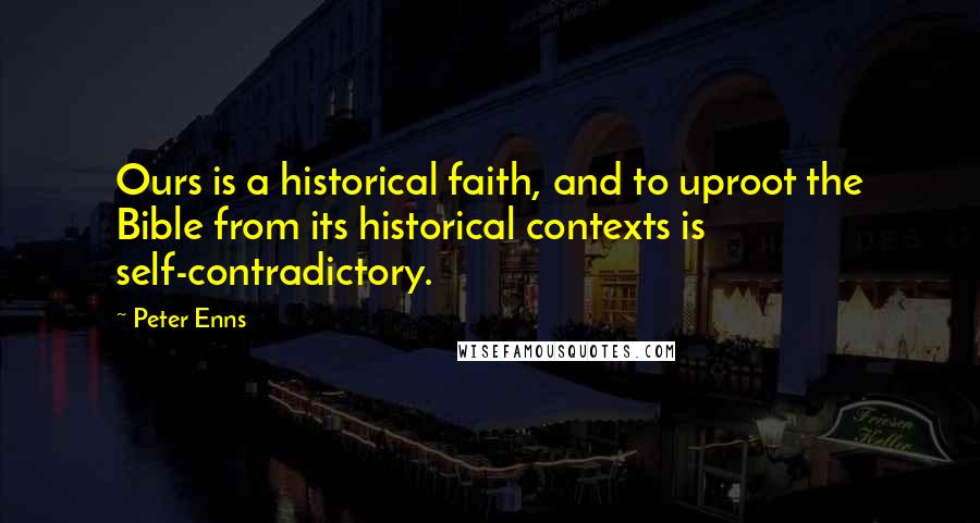 Peter Enns Quotes: Ours is a historical faith, and to uproot the Bible from its historical contexts is self-contradictory.