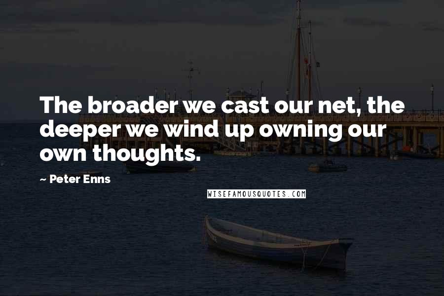 Peter Enns Quotes: The broader we cast our net, the deeper we wind up owning our own thoughts.