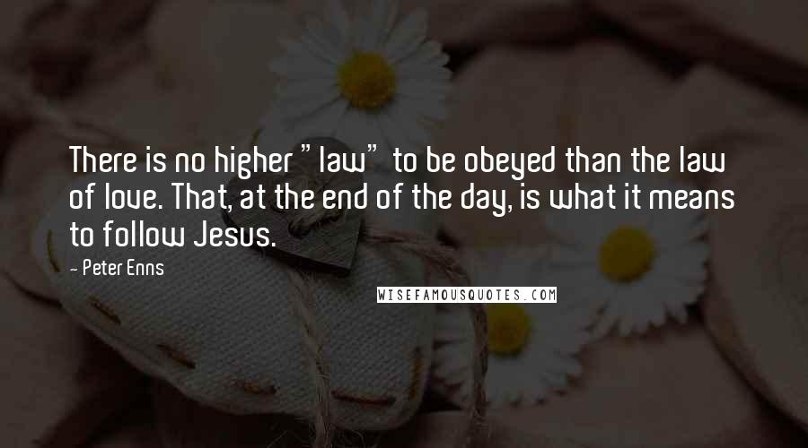 Peter Enns Quotes: There is no higher "law" to be obeyed than the law of love. That, at the end of the day, is what it means to follow Jesus.