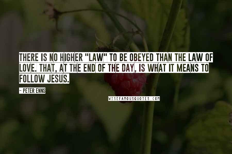 Peter Enns Quotes: There is no higher "law" to be obeyed than the law of love. That, at the end of the day, is what it means to follow Jesus.