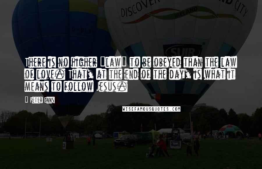 Peter Enns Quotes: There is no higher "law" to be obeyed than the law of love. That, at the end of the day, is what it means to follow Jesus.