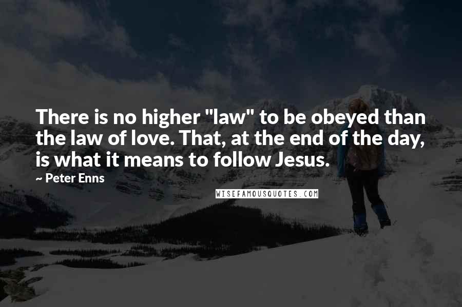 Peter Enns Quotes: There is no higher "law" to be obeyed than the law of love. That, at the end of the day, is what it means to follow Jesus.