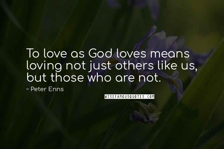 Peter Enns Quotes: To love as God loves means loving not just others like us, but those who are not.