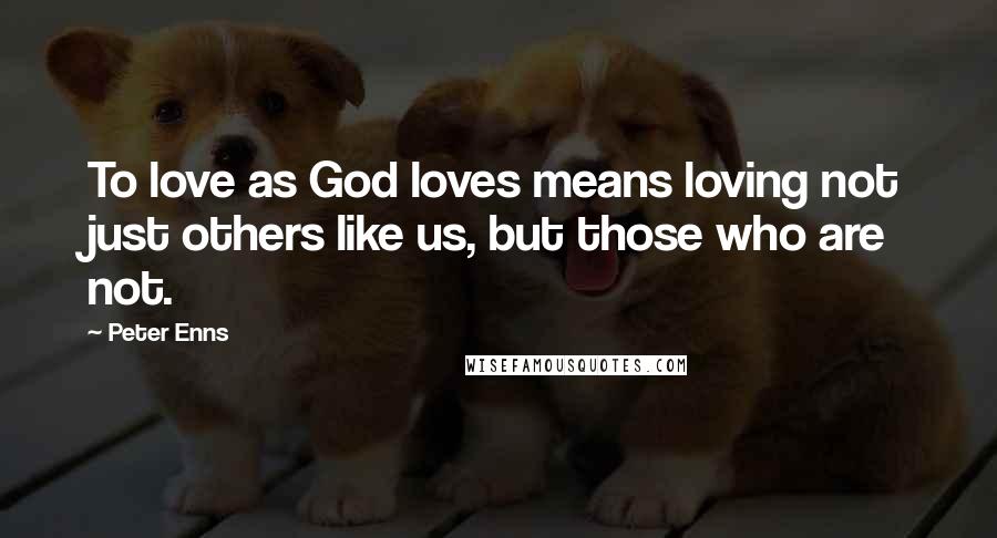 Peter Enns Quotes: To love as God loves means loving not just others like us, but those who are not.