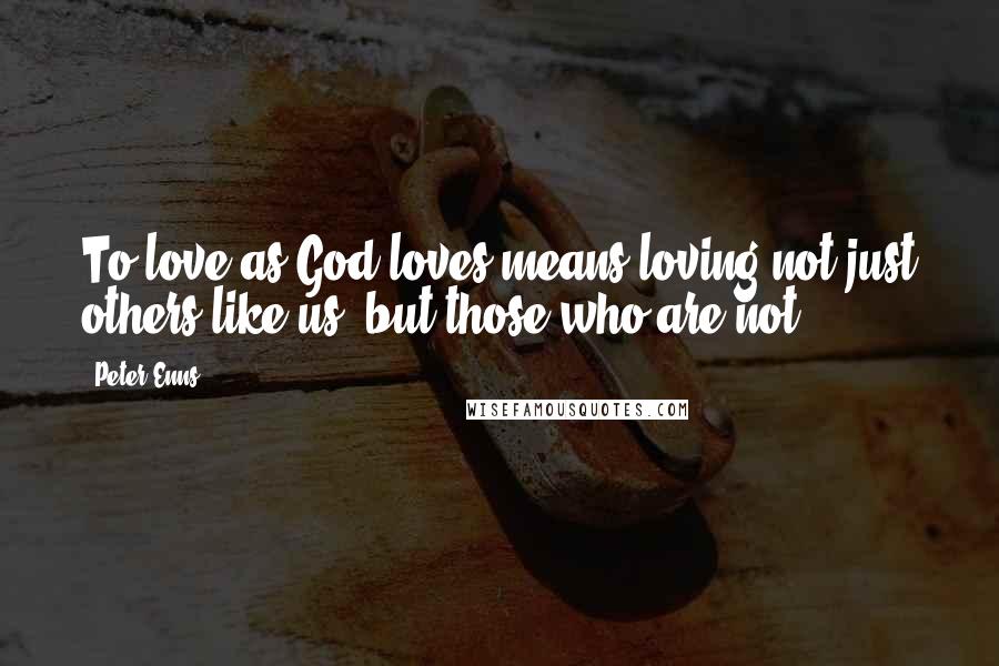 Peter Enns Quotes: To love as God loves means loving not just others like us, but those who are not.