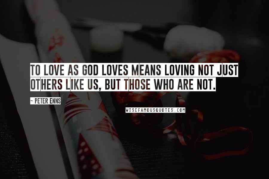 Peter Enns Quotes: To love as God loves means loving not just others like us, but those who are not.