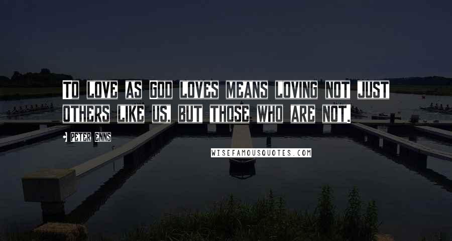 Peter Enns Quotes: To love as God loves means loving not just others like us, but those who are not.