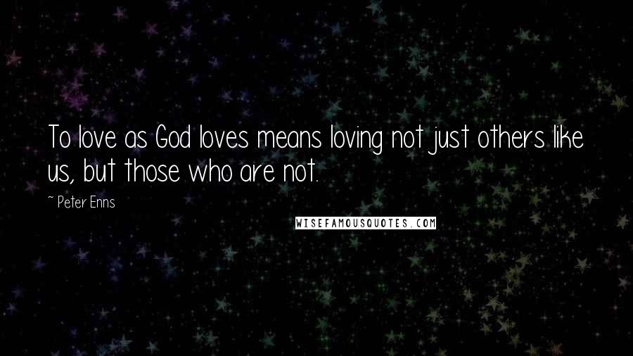 Peter Enns Quotes: To love as God loves means loving not just others like us, but those who are not.