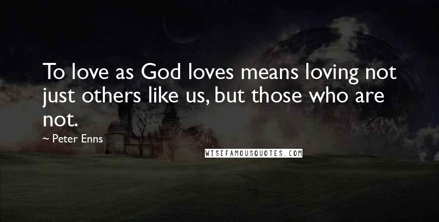 Peter Enns Quotes: To love as God loves means loving not just others like us, but those who are not.