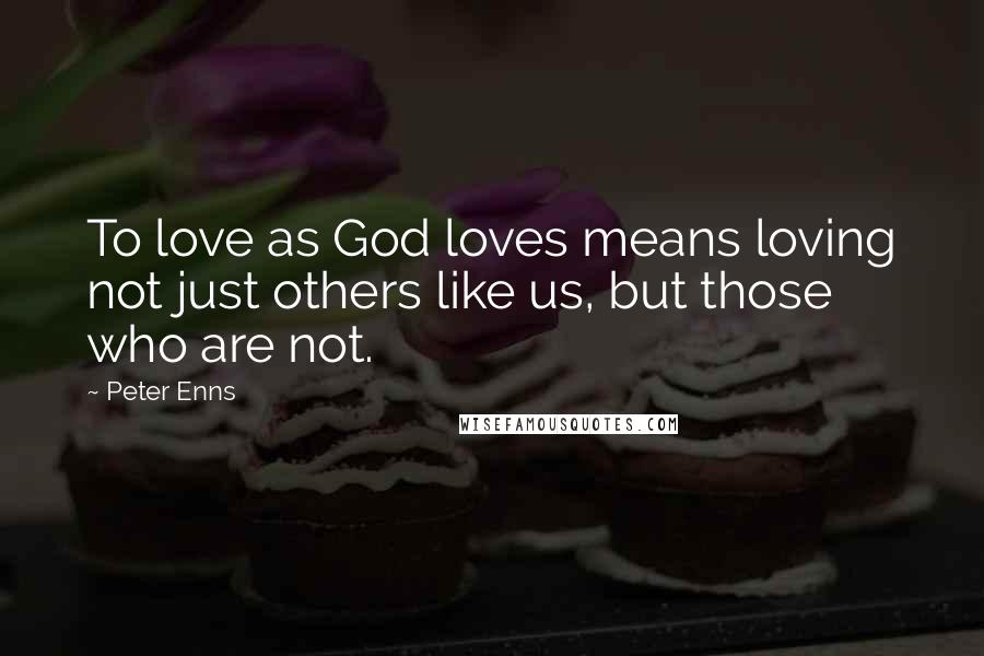 Peter Enns Quotes: To love as God loves means loving not just others like us, but those who are not.