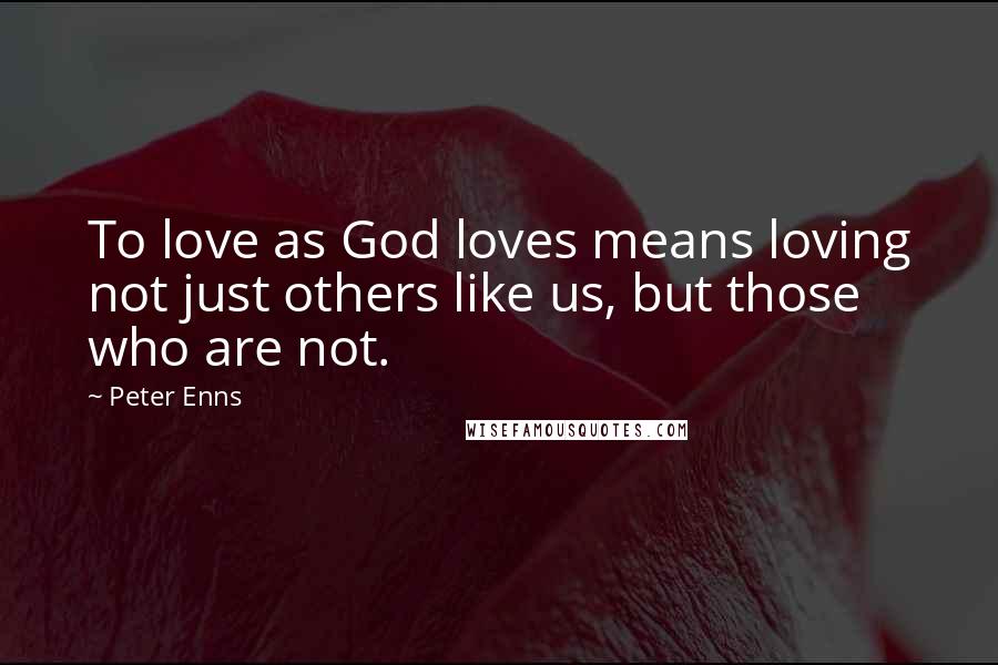 Peter Enns Quotes: To love as God loves means loving not just others like us, but those who are not.