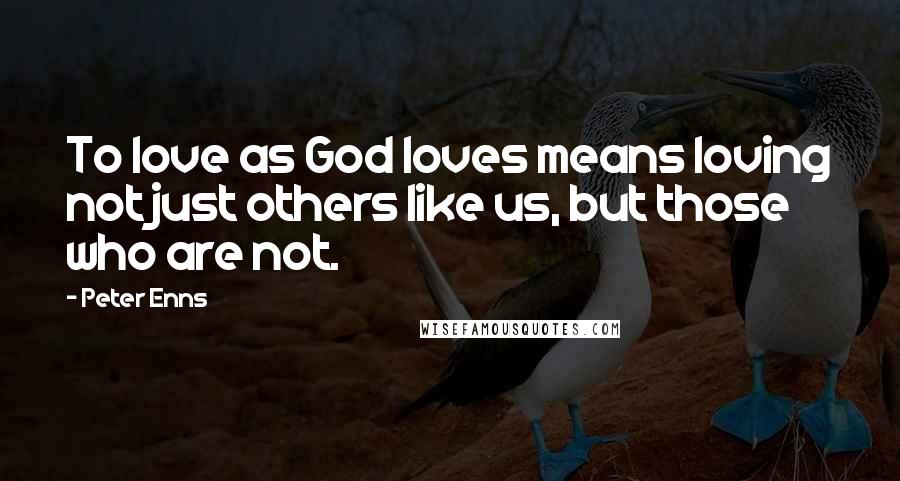 Peter Enns Quotes: To love as God loves means loving not just others like us, but those who are not.