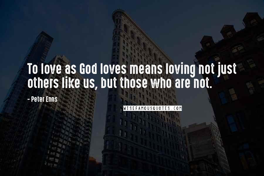 Peter Enns Quotes: To love as God loves means loving not just others like us, but those who are not.