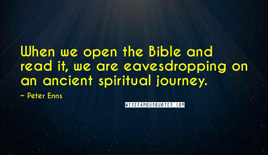 Peter Enns Quotes: When we open the Bible and read it, we are eavesdropping on an ancient spiritual journey.