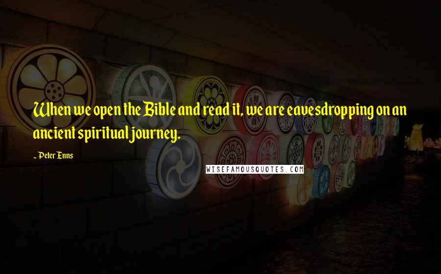 Peter Enns Quotes: When we open the Bible and read it, we are eavesdropping on an ancient spiritual journey.