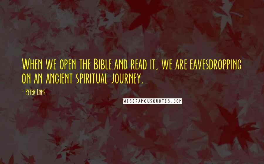 Peter Enns Quotes: When we open the Bible and read it, we are eavesdropping on an ancient spiritual journey.