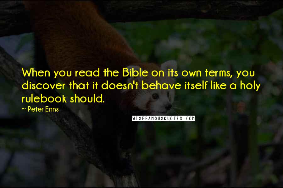 Peter Enns Quotes: When you read the Bible on its own terms, you discover that it doesn't behave itself like a holy rulebook should.