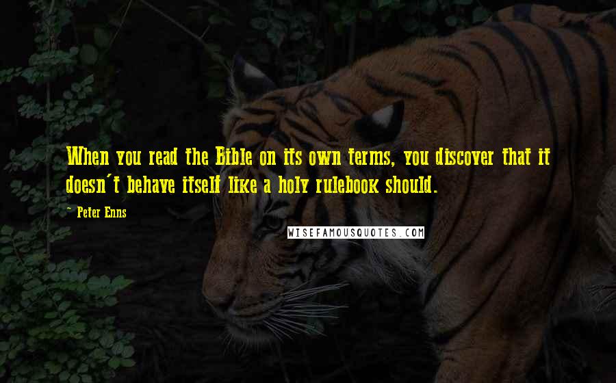 Peter Enns Quotes: When you read the Bible on its own terms, you discover that it doesn't behave itself like a holy rulebook should.