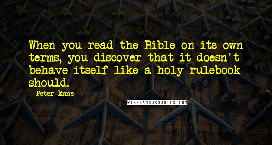 Peter Enns Quotes: When you read the Bible on its own terms, you discover that it doesn't behave itself like a holy rulebook should.