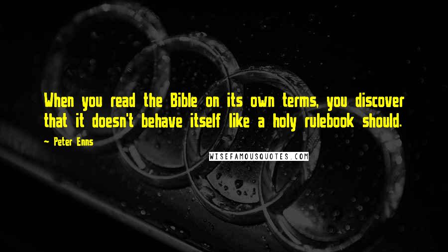 Peter Enns Quotes: When you read the Bible on its own terms, you discover that it doesn't behave itself like a holy rulebook should.