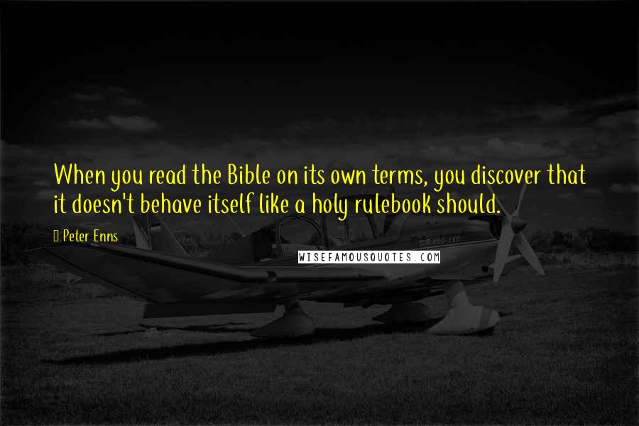 Peter Enns Quotes: When you read the Bible on its own terms, you discover that it doesn't behave itself like a holy rulebook should.