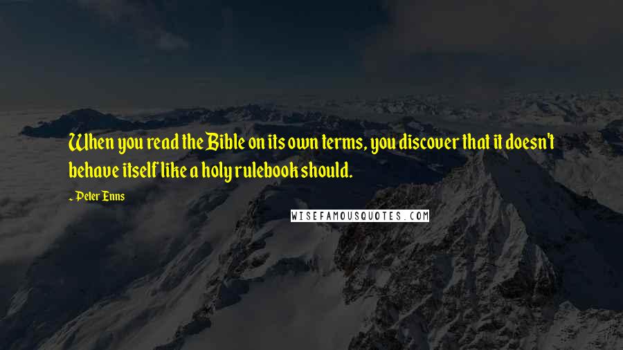 Peter Enns Quotes: When you read the Bible on its own terms, you discover that it doesn't behave itself like a holy rulebook should.