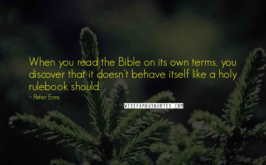 Peter Enns Quotes: When you read the Bible on its own terms, you discover that it doesn't behave itself like a holy rulebook should.