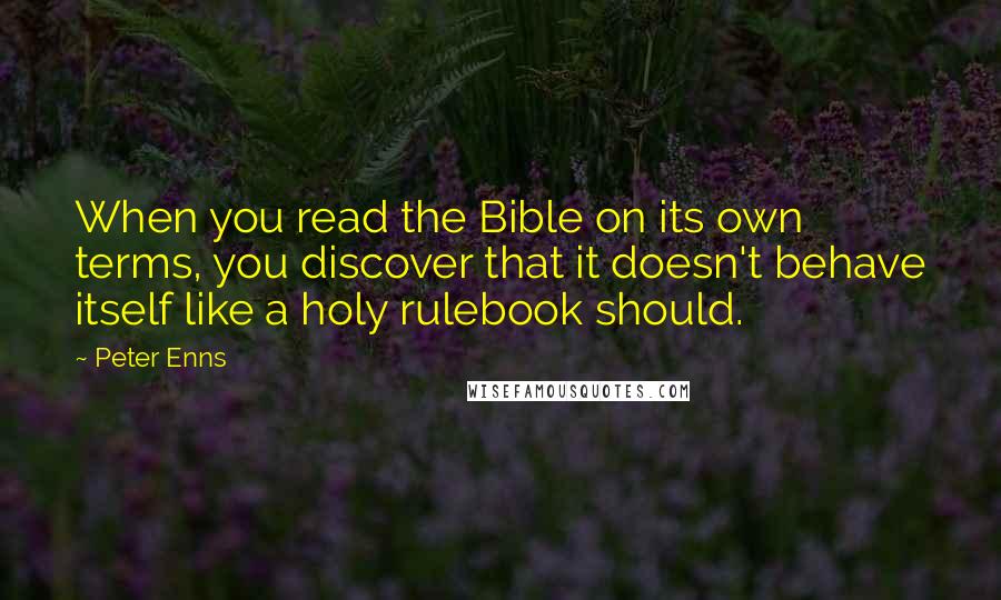 Peter Enns Quotes: When you read the Bible on its own terms, you discover that it doesn't behave itself like a holy rulebook should.
