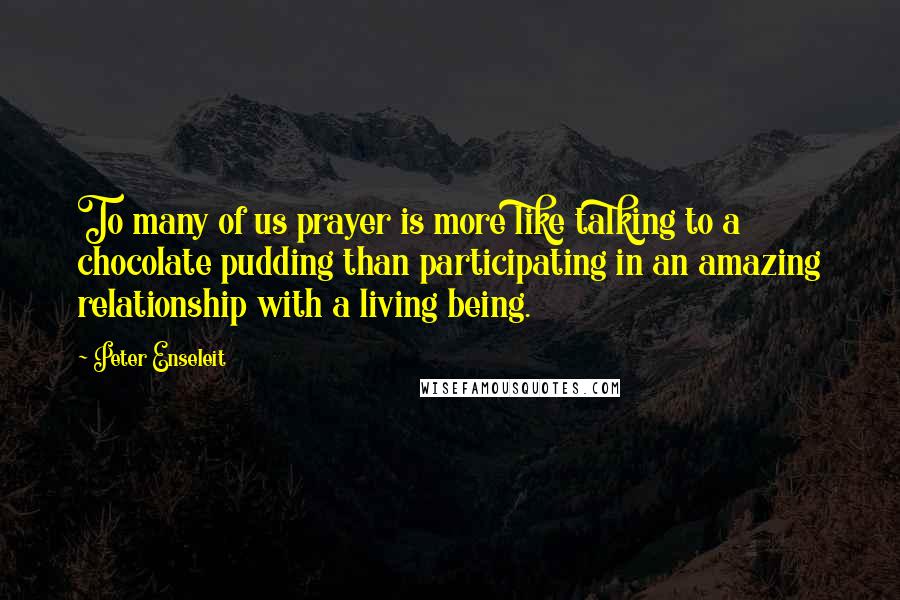 Peter Enseleit Quotes: To many of us prayer is more like talking to a chocolate pudding than participating in an amazing relationship with a living being.