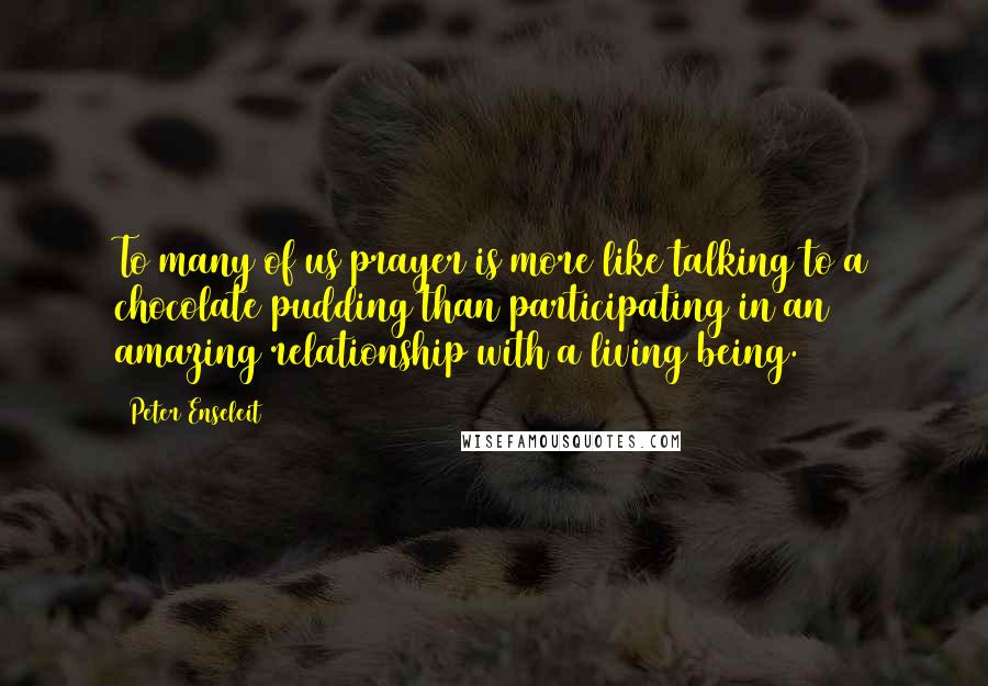 Peter Enseleit Quotes: To many of us prayer is more like talking to a chocolate pudding than participating in an amazing relationship with a living being.