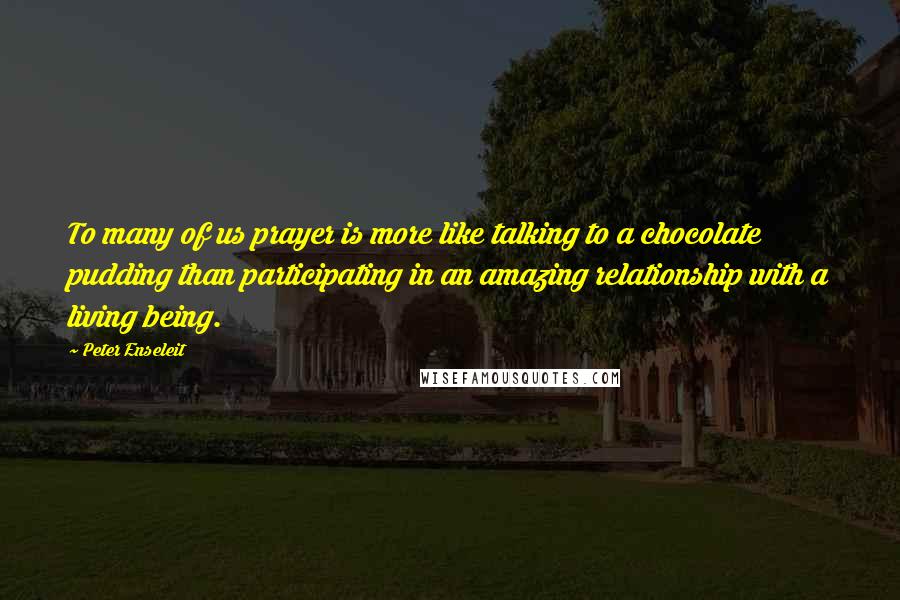 Peter Enseleit Quotes: To many of us prayer is more like talking to a chocolate pudding than participating in an amazing relationship with a living being.