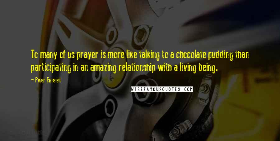 Peter Enseleit Quotes: To many of us prayer is more like talking to a chocolate pudding than participating in an amazing relationship with a living being.