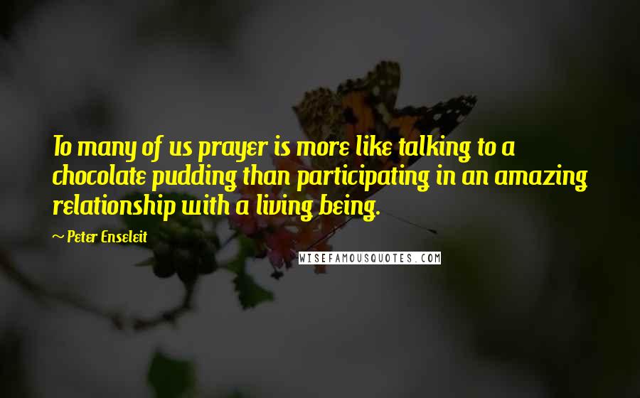 Peter Enseleit Quotes: To many of us prayer is more like talking to a chocolate pudding than participating in an amazing relationship with a living being.