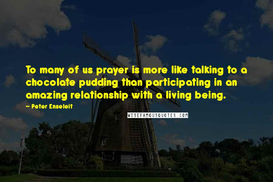 Peter Enseleit Quotes: To many of us prayer is more like talking to a chocolate pudding than participating in an amazing relationship with a living being.